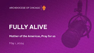 Fully Alive - May 1, 2024 - Mother of the Americas, Pray For Us