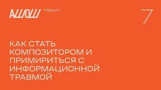 АШОШ подкаст 7: как стать композитором и примириться с информационной травмой