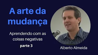 A arte da mudança - Aprendendo com as coisas negativas - parte 3 - Alberto Almeida