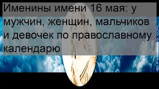 Именины имени 16 мая: у мужчин, женщин, мальчиков и девочек по православному календарю