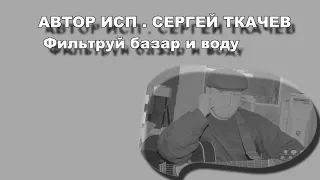 АВТОР ИСП.  СЕРГЕЙ ТКАЧЕВ -  Фильтруй базар и воду