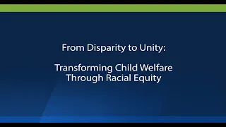 From Disparity to Unity Transforming Child Welfare Through Racial Equity (audio description)