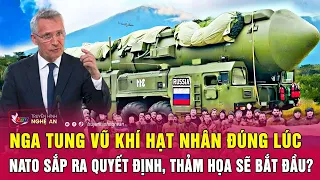 Nga tung vũ khí hạt nhân đúng lúc NATO sắp ra quyết định, thảm họa sẽ bắt đầu?