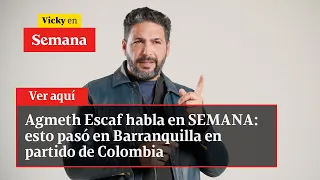 Agmeth Escaf habla en SEMANA: esto pasó en Barranquilla en partido de Colombia | Vicky en Semana