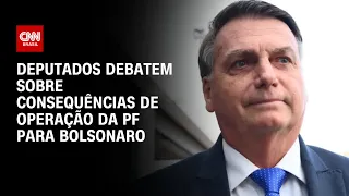 Deputados debatem sobre consequências de operação da PF para Bolsonaro | CNN 360°