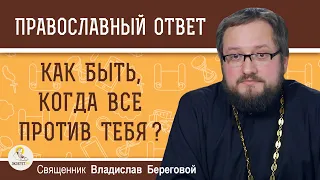 Как быть, когда ВСЕ ПРОТИВ ТЕБЯ ?  Священник Владислав Береговой