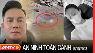 An ninh toàn cảnh 16/10: Tiết lộ danh tính kẻ sát hại, phân mảnh cô gái rồi phi tang ở sông Hồng