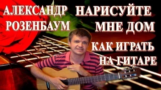 Как играть на гитаре: АЛЕКСАНДР РОЗЕНБАУМ – НАРИСУЙТЕ МНЕ ДОМ | Подробный разбор, видеоурок