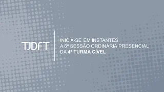 6ª SESSÃO ORDINÁRIA PRESENCIAL DA 4ª TURMA CÍVEL