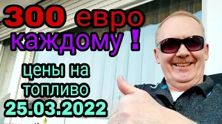 300 ЕВРО  КАЖДОМУ ! ЦЕНЫ НА ТОПЛИВО 25. 03. 2022 .  ПЕНСИИ ВОЗРАСТУТ С ИЮЛЯ.