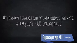 Отражаем показатели уточняющего расчета в текущей НДС декларации. Урок журнала Бухгалтер 911