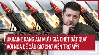 Điểm nóng thế giới 30/4: Ukraine âm mưu 'giả chết bắt quạ’ với Nga để câu giờ chờ viện trợ Mỹ?