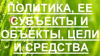 Политика, ее субъекты и объекты, цели и средства