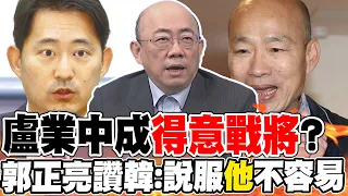 盧業中成"得意戰將"? 郭正亮讚韓國瑜:說服"他"不容易