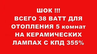 ШОК !!! ВСЕГО 38 ВАТТ ДЛЯ ОТОПЛЕНИЯ 5  КОМНАТ НА КЕРАМИЧЕСКИХ ЛАМПАХ С КПД 355%