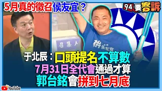 【94要客訴】5月真的徵召侯友宜？于北辰：口頭提名不算數！7月31日全代會通過才算！郭台銘會拼到七月底