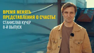 Время менять представления о счастье. Станислав Кучер. Выпуск 8-й.