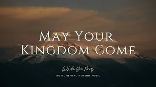 May Your Kingdom Come - Instrumental Soaking Worship Music / While You Pray