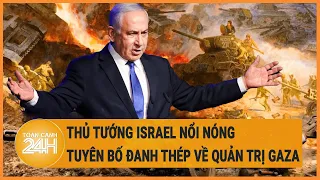 Thủ tướng Israel nổi nóng, tuyên bố đanh thép về quản trị Gaza