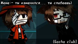 //Meme:- ты изменился... ты слабеешь) //{Gacha club }{АгентТейл(ДжоккерТейл)}