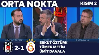 Beşiktaş 2-1 Galatasaray | Orta Nokta - Erkut Öztürk, Tümer Metin, Ümit Davala - Kısım 2