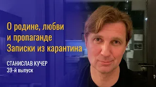 О родине, любви и пропаганде. Записки из карантина. Станислав Кучер, 39-й выпуск.