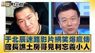 于北辰迷路影片網笑爆瘋傳 館長譙土房哥見利忘義小人 新聞大白話 20240606