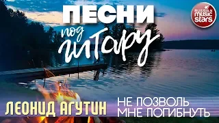 ПЕСНИ ПОД ГИТАРУ ✬ НЕ ПОЗВОЛЬ МНЕ ПОГИБНУТЬ ✬ ЛЕОНИД АГУТИН