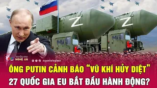 Thời sự quốc tế: Ông Putin cảnh báo “vũ khí hủy diệt”, 27 quốc gia EU bắt đầu hành động?