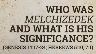Who Was Melchizedek and What Is His Significance? (Genesis 14:17-24; Hebrews 5:10, 7:1)