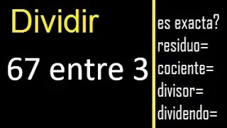 Dividir 67 entre 3 , residuo , es exacta o inexacta la division , cociente dividendo divisor ?