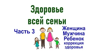 Здоровье всей семьи, Часть 3, Женщина, мужчина, ребенок, коррекция здоровья