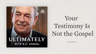 Your Testimony Is Not the Gospel: Ultimately with R.C. Sproul