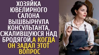 Хозяйка ювелирного салона вышвырнула консультанта, сжалившуюся над бродягой, когда он спросил ЭТО