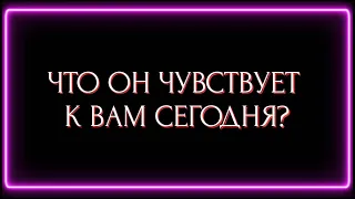 ЧТО ОН ЧУВСТВУЕТ К ВАМ СЕГОДНЯ ?