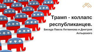 Трамп-коллапс республиканцев. Беседа Павла Литвинова и Дмитрия Ахтырского