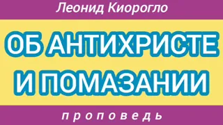 ОБ АНТИХРИСТЕ И ПОМАЗАНИИ (Леонид Киорогло, проповедь).