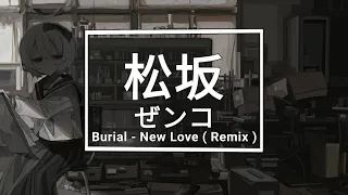 Burial - New Love ( Zenko / 松坂 ゼンコ Remix )