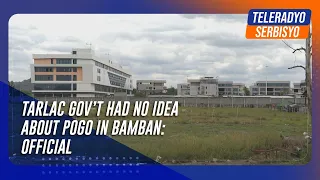 Tarlac gov’t had no idea about POGO in Bamban: official | TeleRadyo Serbisyo