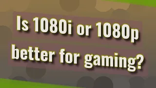 Is 1080i or 1080p better for gaming?