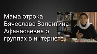 Мама отрока Вячеслава Валентина Афанасьевна о группах в интернете.