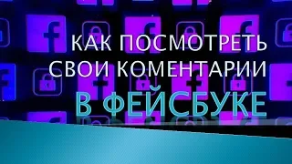 Как в Фейсбуке посмотреть все свои комментарии.Посмотреть коментарии в Фейсбук.