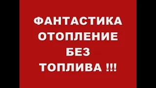 ФАНТАСТИКА !!! ОТОПЛЕНИЕ БЕЗ ТОПЛИВА !!!