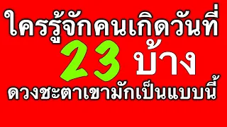 ดวงชะตาคนเกิดวันที่ 23 ดูได้ทั้งตัวเรา แฟน เพื่อน หัวหน้าและคนรอบตัวที่เกิดวันนี้ by ณัฐ นรรัตน์