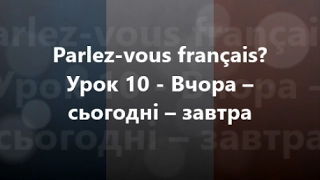 Французька мова: Урок 10 - Вчора – сьогодні – завтра