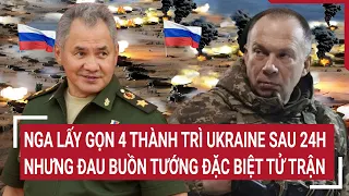 Điểm nóng thế giới: Nga lấy gọn 4 thành trì Ukraine sau 24h, đau buồn vị tướng đặc biệt tử trận