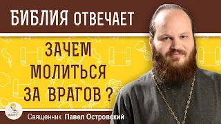 ЗАЧЕМ МОЛИТЬСЯ ЗА ВРАГОВ ?  Священник Павел Островский