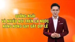 Bản tin thời tiết 27/4: Quảng Ngãi và nhiều nơi trên cả nước nắng nóng gay gắt dịp lễ