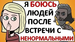 Я БОЮСЬ людей после встречи с НЕНОРМАЛЬНЫМИ