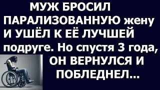 Истории из жизни Муж бросил парализованную жену и ушёл к её лучшей подруге  Но спустя три года, он